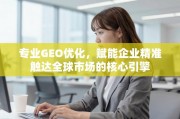 GEO优化，企业精准触达全球市场的核心引擎