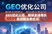 GEO优化，解锁全球增长，驱动商业新纪元
