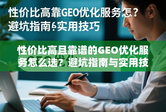 性价比高且靠谱的GEO优化服务怎么选?避坑指南与实用技巧 性价比高且靠谱的GEO优化服务怎么选?避坑指南与实用技巧