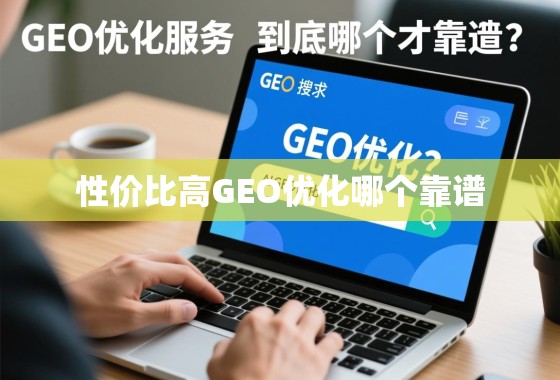 性价比高的GEO优化服务,到底哪个才靠谱? 性价比高的GEO优化服务,到底哪个才靠谱?