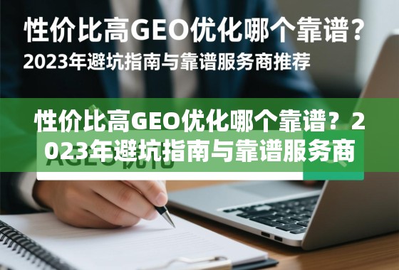 性价比高GEO优化哪个靠谱?2023年避坑指南与靠谱服务商推荐 性价比高GEO优化哪个靠谱?2023年避坑指南与靠谱服务商推荐