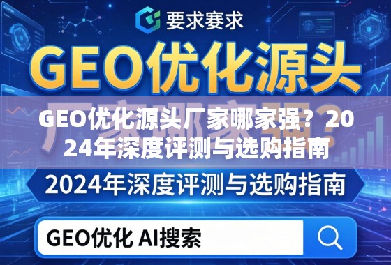 GEO优化源头厂家2024深度评测与选购指南 GEO优化源头厂家哪家强?2024年深度评测与选购指南