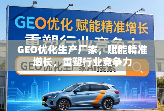 GEO优化生产厂家，赋能精准增长，重塑行业竞争力