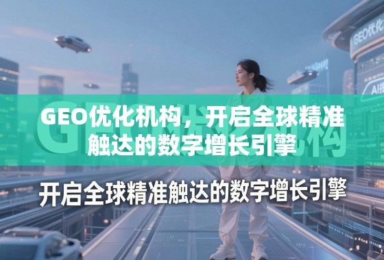GEO优化机构，开启全球精准触达的数字增长引擎