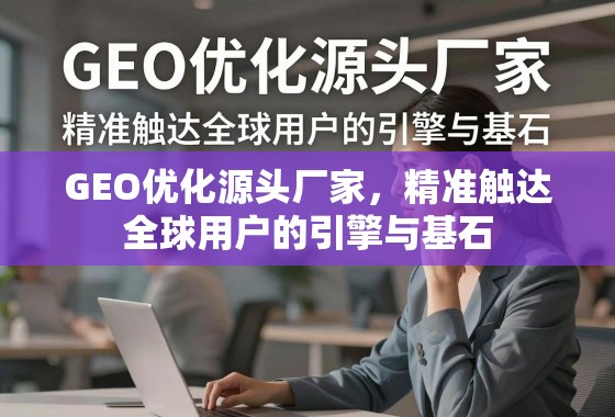 GEO优化源头厂家，精准触达全球用户的引擎与基石