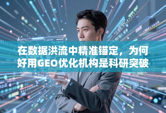 在数据洪流中精准锚定，为何好用GEO优化机构是科研突破的加速器？