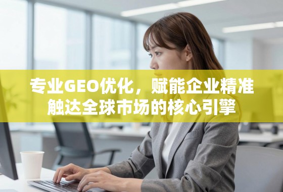 专业GEO优化，赋能企业精准触达全球市场的核心引擎