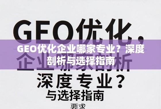 GEO优化企业选择指南,专业深度剖析与避坑技巧 GEO优化企业哪家专业?深度剖析与选择指南