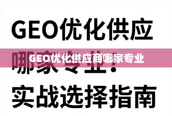 GEO优化供应商哪家专业？从核心能力到实战选择指南