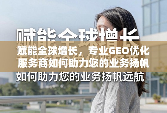 GEO优化,赋能全球业务增长的专业引擎 赋能全球增长,专业GEO优化服务商如何助力您的业务扬帆远航