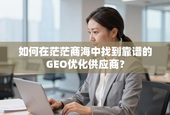 如何在茫茫商海中找到靠谱的GEO优化供应商？