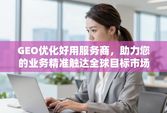 GEO优化好用服务商，助力您的业务精准触达全球目标市场
