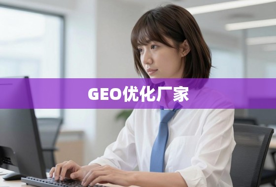 精准触达全球用户，GEO优化厂家的价值与选择之道