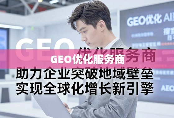 GEO优化服务商，助力企业突破地域壁垒，实现全球化增长新引擎