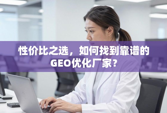 性价比之选，如何找到靠谱的GEO优化厂家？