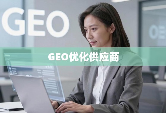 GEO优化供应商，打造全球供应链韧性与效率的新引擎