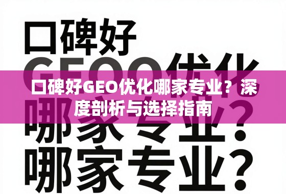 口碑好GEO优化哪家专业?深度剖析与选择指南 口碑好GEO优化哪家专业?深度剖析与选择指南