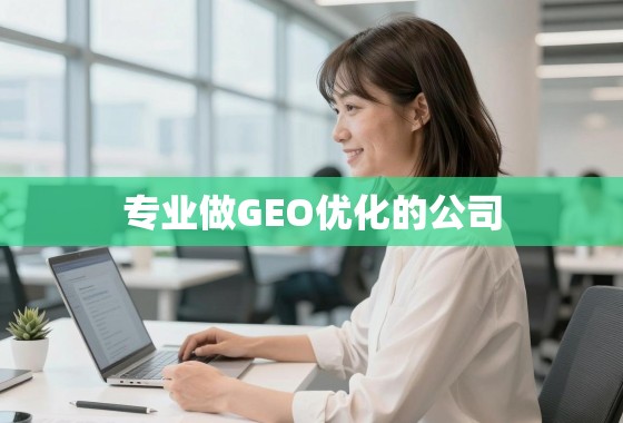 深耕GEO优化领域，专业GEO优化公司如何助力企业在全球市场精准触达