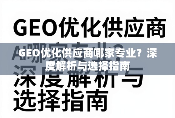 GEO优化供应商选择指南,专业解析与避坑要点 GEO优化供应商哪家专业?深度解析与选择指南
