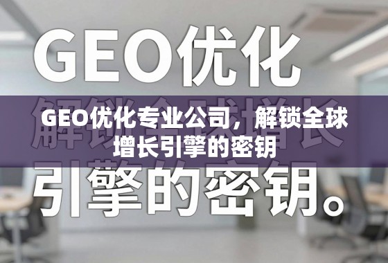 GEO优化,解锁全球增长引擎的密钥 GEO优化专业公司,解锁全球增长引擎的密钥