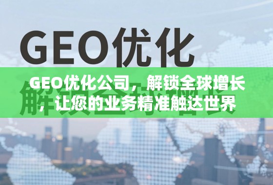 GEO优化,解锁全球增长,精准触达世界市场 GEO优化公司,解锁全球增长,让您的业务精准触达世界