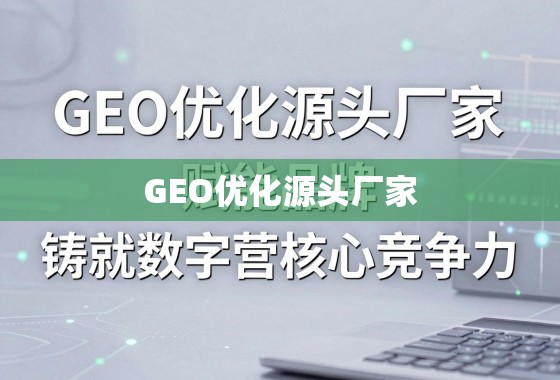 GEO优化赋能品牌,铸就数字营销核心竞争力 GEO优化源头厂家,赋能品牌,铸就数字营销核心竞争力