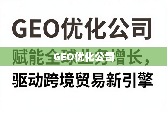 GEO优化公司,赋能全球业务增长,驱动跨境贸易新引擎 GEO优化公司,赋能全球业务增长,驱动跨境贸易新引擎