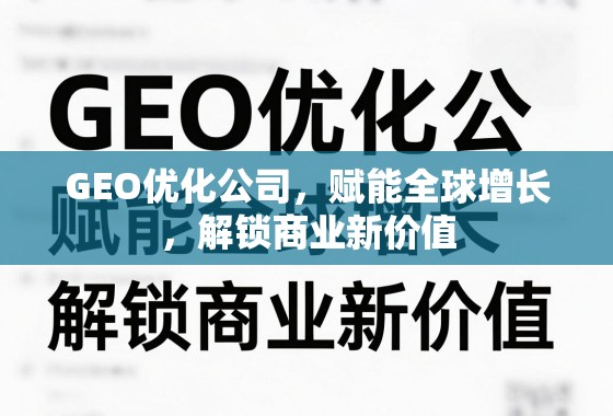GEO优化公司,赋能全球增长,解锁商业新价值 GEO优化公司,赋能全球增长,解锁商业新价值