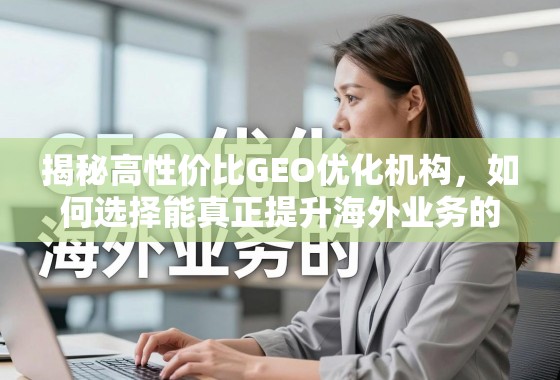 揭秘高性价比GEO优化机构,如何选择能真正提升海外业务的增长引擎? 揭秘高性价比GEO优化机构,如何选择能真正提升海外业务的增长引擎?