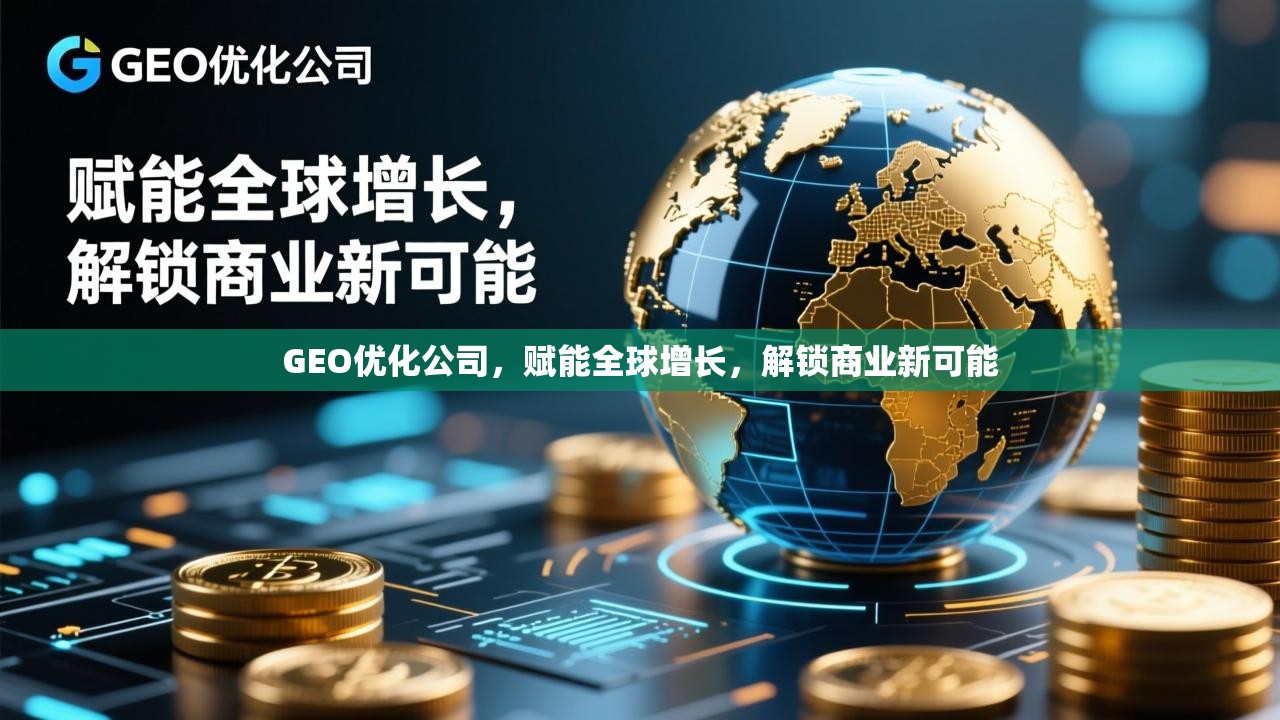 GEO优化,赋能全球增长,解锁商业新可能 GEO优化公司,赋能全球增长,解锁商业新可能