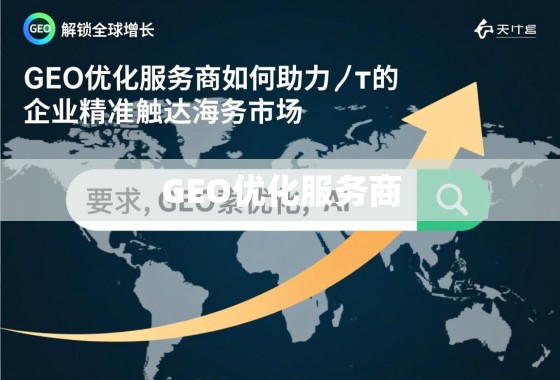 解锁全球增长,GEO优化服务商如何助力企业精准触达海外市场 解锁全球增长,GEO优化服务商如何助力企业精准触达海外市场