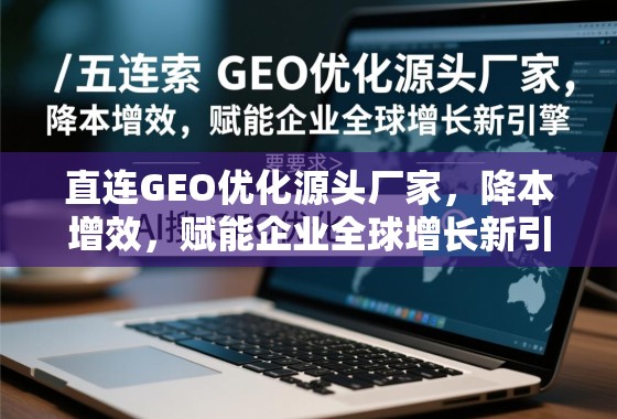 直连GEO优化源头厂家，降本增效，赋能企业全球增长新引擎