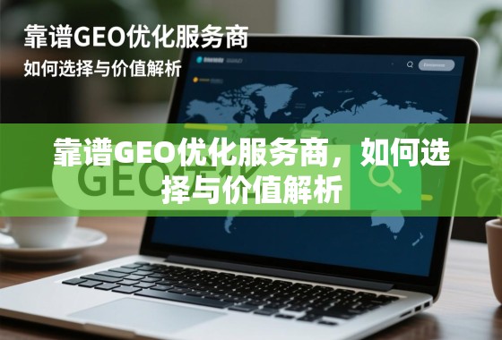 靠谱GEO优化服务商，如何选择与价值解析