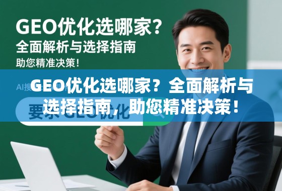GEO优化选哪家？全面解析与选择指南，助您精准决策！