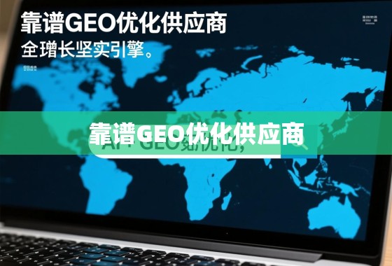 靠谱GEO优化供应商,驱动企业全球化增长的坚实引擎 靠谱GEO优化供应商,企业全球化增长的坚实引擎
