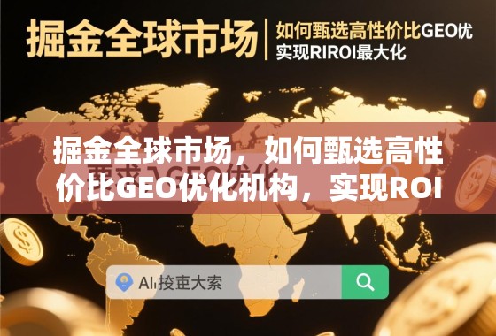 掘金全球市场，如何甄选高性价比GEO优化机构，实现ROI最大化