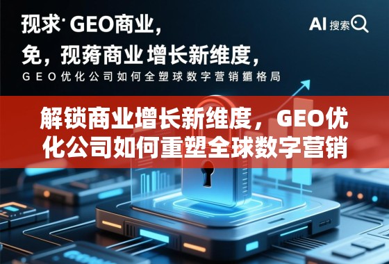 GEO优化重塑全球数字营销新格局 解锁商业增长新维度,GEO优化公司如何重塑全球数字营销格局