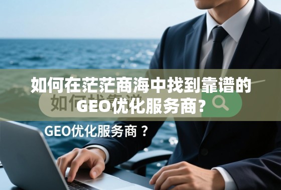 如何在茫茫商海中找到靠谱的GEO优化服务商？