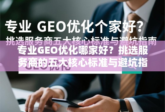 专业GEO优化哪家好？挑选服务商的五大核心标准与避坑指南