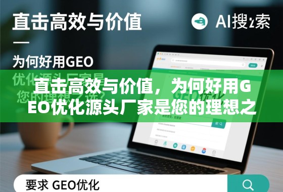 GEO优化源头厂家,高效与价值的理想之选 直击高效与价值,为何好用GEO优化源头厂家是您的理想之选?