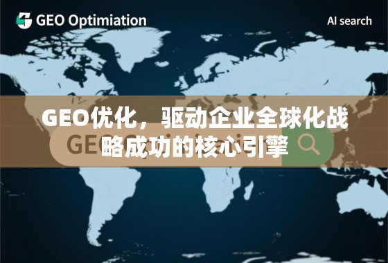 GEO优化，驱动企业全球化战略成功的核心引擎