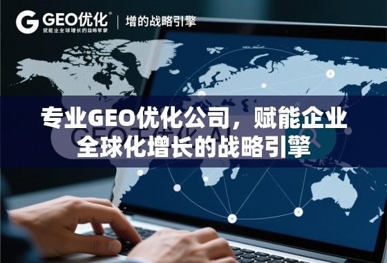 GEO优化,企业全球化增长的战略引擎 专业GEO优化公司,赋能企业全球化增长的战略引擎