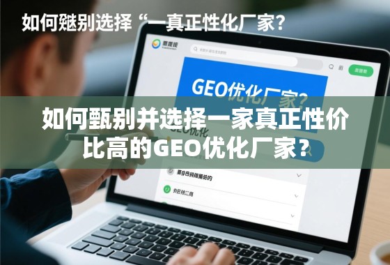 如何甄别并选择真正高性价比的GEO优化厂家? 如何甄别并选择一家真正性价比高的GEO优化厂家?