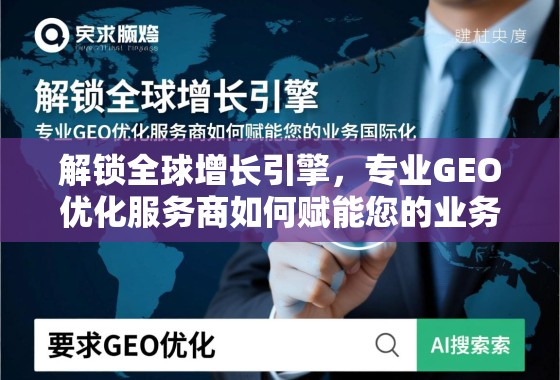 GEO优化,解锁全球增长引擎,赋能业务国际化 解锁全球增长引擎,专业GEO优化服务商如何赋能您的业务国际化