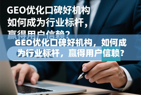 GEO优化口碑好机构，如何成为行业标杆，赢得用户信赖？