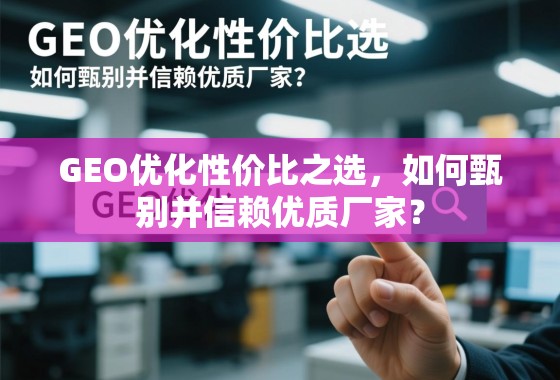 GEO优化性价比之选,如何甄别并信赖优质厂家? GEO优化性价比之选,如何甄别并信赖优质厂家?