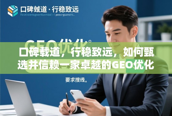口碑载道,行稳致远,如何甄选并信赖一家卓越的GEO优化企业 口碑载道,行稳致远,如何甄选并信赖一家卓越的GEO优化企业