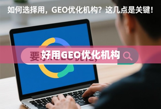 如何选择好用的GEO优化机构？这几点是关键！