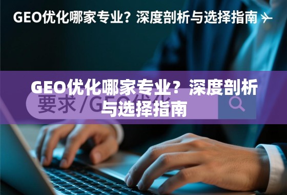 GEO优化哪家专业？深度剖析与选择指南