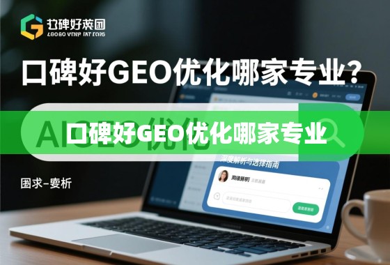 口碑好GEO优化哪家专业？深度解析与选择指南